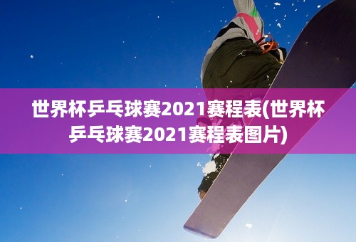 世界杯乒乓球赛2021赛程表(世界杯乒乓球赛2021赛程表图片)