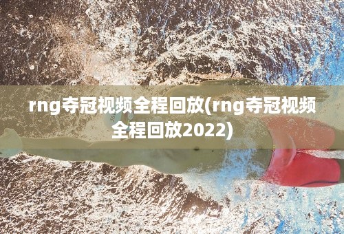 rng夺冠视频全程回放(rng夺冠视频全程回放2022)