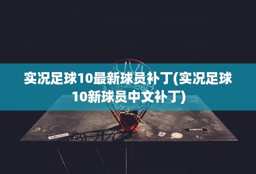 实况足球10最新球员补丁(实况足球10新球员中文补丁)