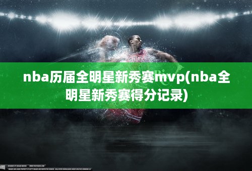 nba历届全明星新秀赛mvp(nba全明星新秀赛得分记录)