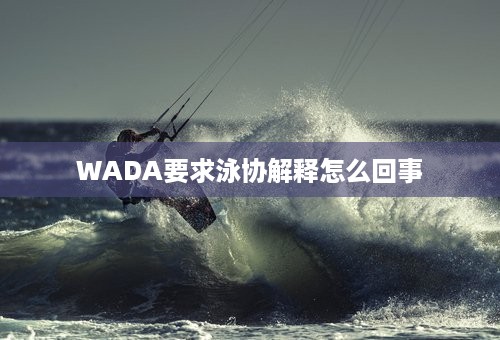 WADA要求泳协解释怎么回事