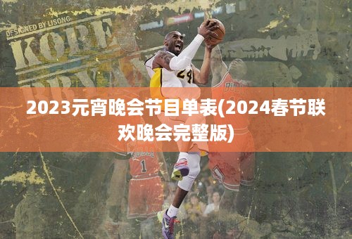 2023元宵晚会节目单表(2024春节联欢晚会完整版)