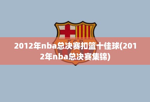 2012年nba总决赛扣篮十佳球(2012年nba总决赛集锦)