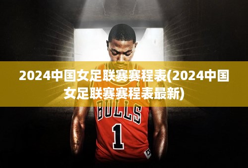 2024中国女足联赛赛程表(2024中国女足联赛赛程表最新)