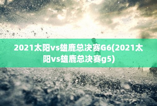 2021太阳vs雄鹿总决赛G6(2021太阳vs雄鹿总决赛g5)