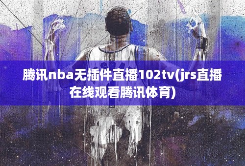 腾讯nba无插件直播102tv(jrs直播在线观看腾讯体育)