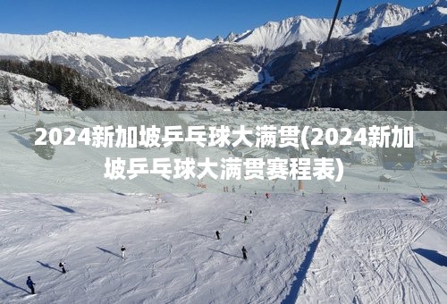 2024新加坡乒乓球大满贯(2024新加坡乒乓球大满贯赛程表)