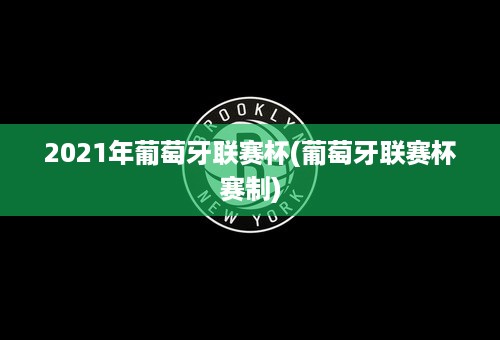 2021年葡萄牙联赛杯(葡萄牙联赛杯赛制)