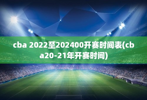 cba 2022至202400开赛时间表(cba20-21年开赛时间)