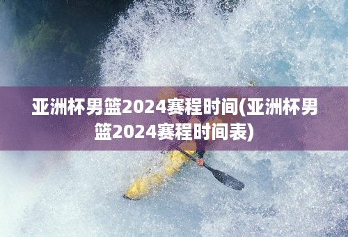 亚洲杯男篮2024赛程时间(亚洲杯男篮2024赛程时间表)