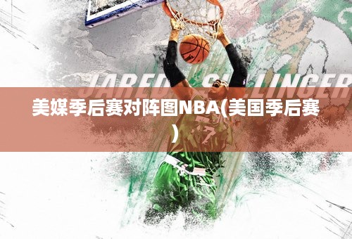 美媒季后赛对阵图NBA(美国季后赛)