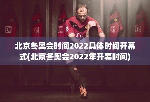 北京冬奥会时间2022具体时间开幕式(北京冬奥会2022年开幕时间)