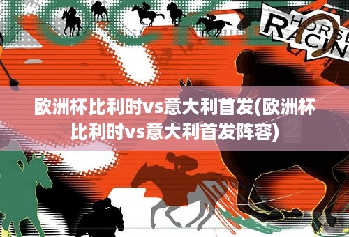 欧洲杯比利时vs意大利首发(欧洲杯比利时vs意大利首发阵容)