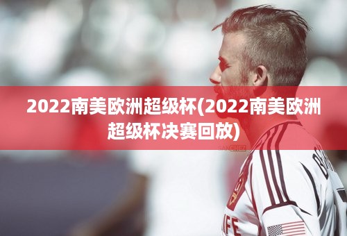 2022南美欧洲超级杯(2022南美欧洲超级杯决赛回放)