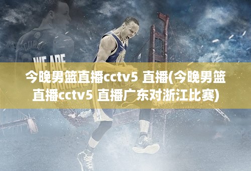 今晚男篮直播cctv5 直播(今晚男篮直播cctv5 直播广东对浙江比赛)