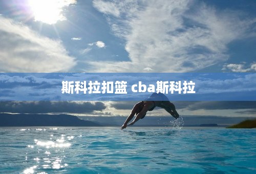 斯科拉扣篮 cba斯科拉