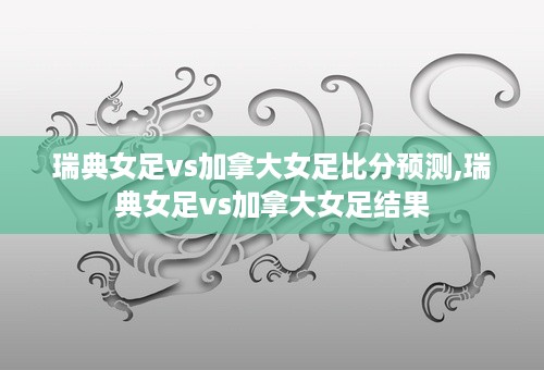 瑞典女足vs加拿大女足比分预测,瑞典女足vs加拿大女足结果