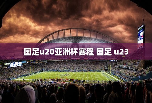 国足u20亚洲杯赛程 国足 u23