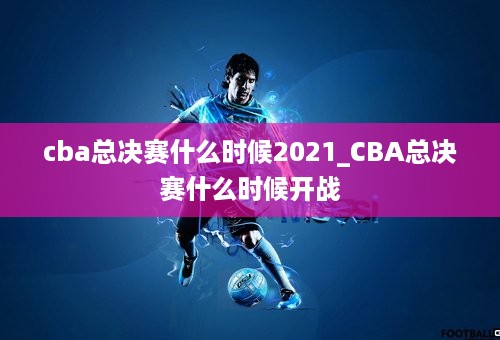 cba总决赛什么时候2021_CBA总决赛什么时候开战