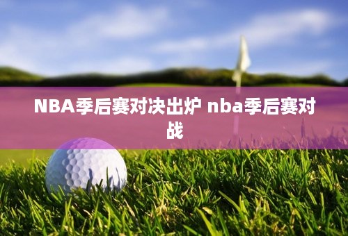 NBA季后赛对决出炉 nba季后赛对战