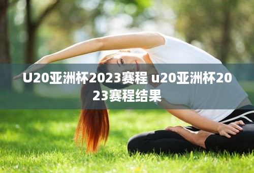 U20亚洲杯2023赛程 u20亚洲杯2023赛程结果