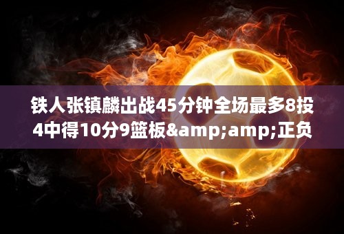 铁人张镇麟出战45分钟全场最多8投4中得10分9篮板&amp;正负值+9