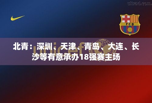 北青：深圳、天津、青岛、大连、长沙等有意承办18强赛主场