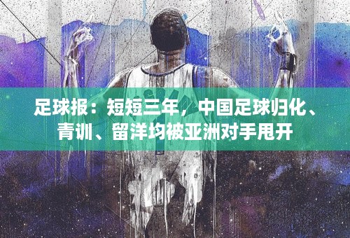 足球报：短短三年，中国足球归化、青训、留洋均被亚洲对手甩开