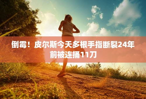 倒霉！皮尔斯今天多根手指断裂24年前被连捅11刀