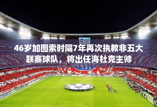 46岁加图索时隔7年再次执教非五大联赛球队，将出任海杜克主帅