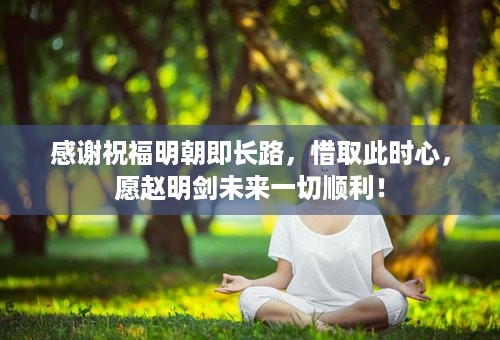 感谢祝福明朝即长路，惜取此时心，愿赵明剑未来一切顺利！