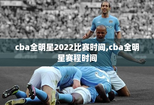 cba全明星2022比赛时间,cba全明星赛程时间