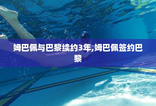 姆巴佩与巴黎续约3年,姆巴佩签约巴黎