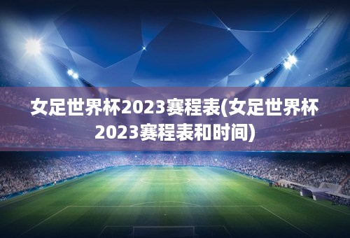 女足世界杯2023赛程表(女足世界杯2023赛程表和时间)