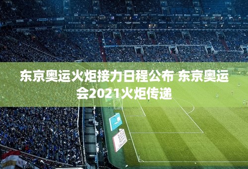 东京奥运火炬接力日程公布 东京奥运会2021火炬传递