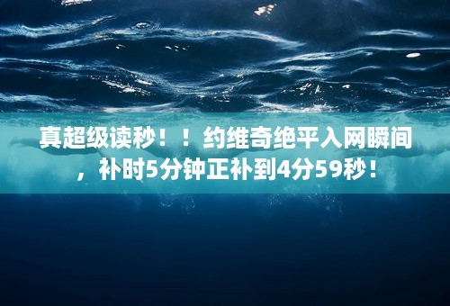 真超级读秒！！约维奇绝平入网瞬间，补时5分钟正补到4分59秒！