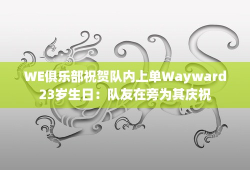 WE俱乐部祝贺队内上单Wayward23岁生日：队友在旁为其庆祝