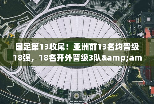 国足第13收尾！亚洲前13名均晋级18强，18名开外晋级3队&amp;朝鲜在列