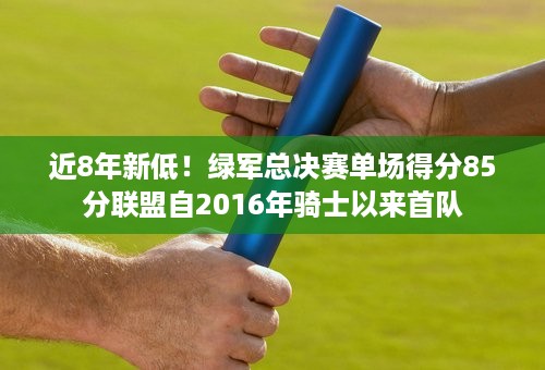 近8年新低！绿军总决赛单场得分85分联盟自2016年骑士以来首队