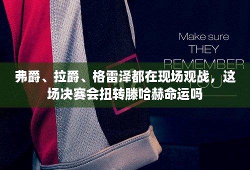 弗爵、拉爵、格雷泽都在现场观战，这场决赛会扭转滕哈赫命运吗