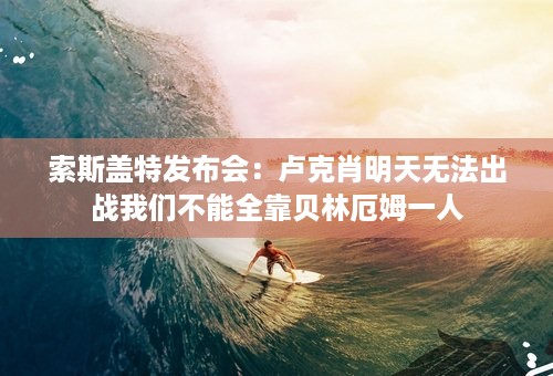 索斯盖特发布会：卢克肖明天无法出战我们不能全靠贝林厄姆一人