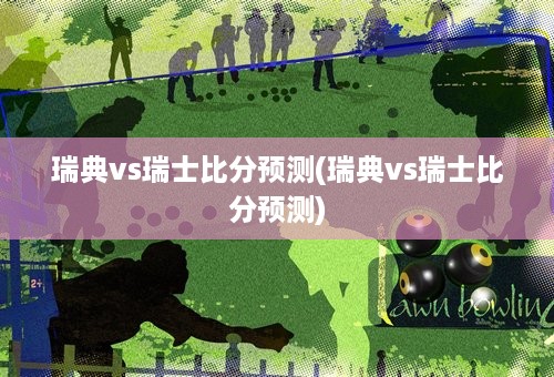 瑞典vs瑞士比分预测(瑞典vs瑞士比分预测)