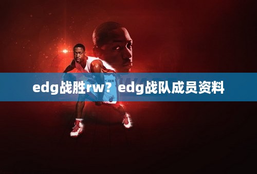 edg战胜rw？edg战队成员资料