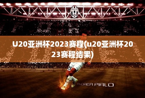 U20亚洲杯2023赛程(u20亚洲杯2023赛程结果)