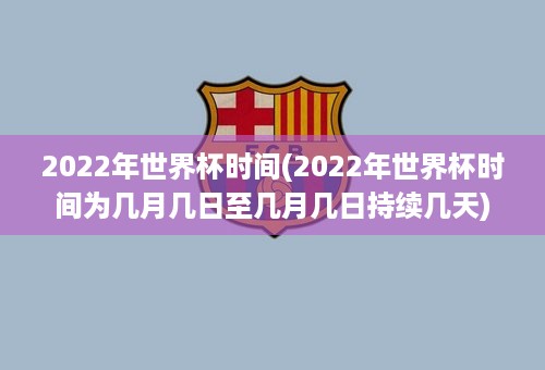 2022年世界杯时间(2022年世界杯时间为几月几日至几月几日持续几天)