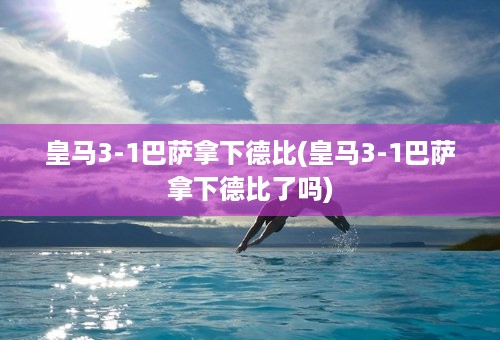 皇马3-1巴萨拿下德比(皇马3-1巴萨拿下德比了吗)