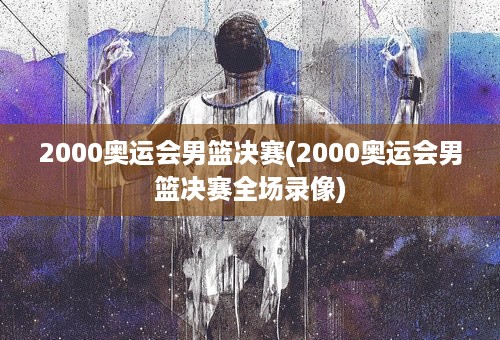 2000奥运会男篮决赛(2000奥运会男篮决赛全场录像)