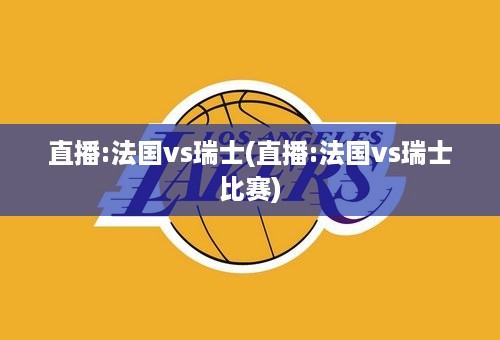 直播:法国vs瑞士(直播:法国vs瑞士比赛)