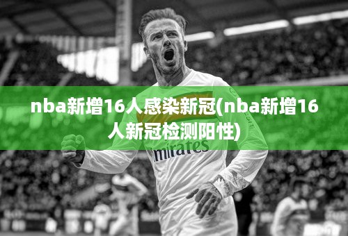 nba新增16人感染新冠(nba新增16人新冠检测阳性)